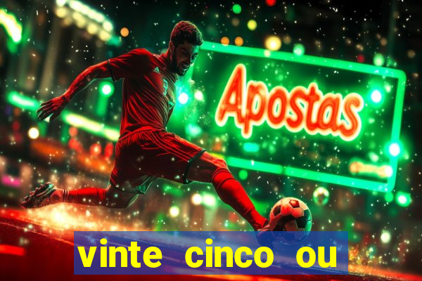 vinte cinco ou vinte e cinco